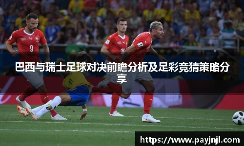 巴西与瑞士足球对决前瞻分析及足彩竞猜策略分享