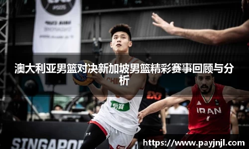 澳大利亚男篮对决新加坡男篮精彩赛事回顾与分析