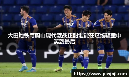 大田地铁与蔚山现代激战正酣谁能在这场较量中笑到最后