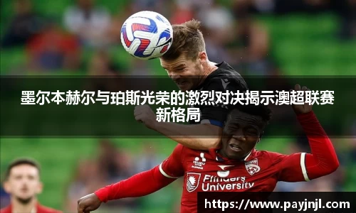 墨尔本赫尔与珀斯光荣的激烈对决揭示澳超联赛新格局