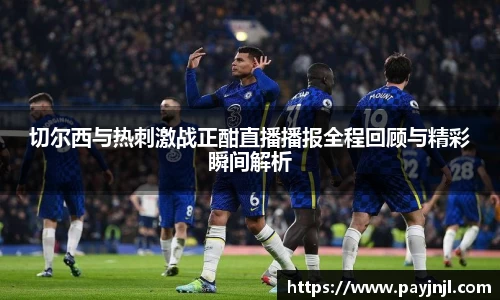 切尔西与热刺激战正酣直播播报全程回顾与精彩瞬间解析